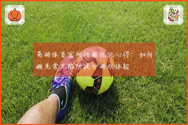 易游体育官网性能优化心得：如何避免常见陷阱提升游戏体验