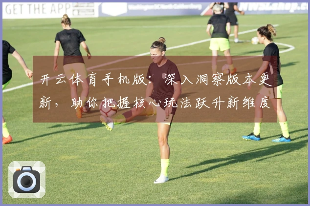 开云体育手机版：深入洞察版本更新，助你把握核心玩法跃升新维度