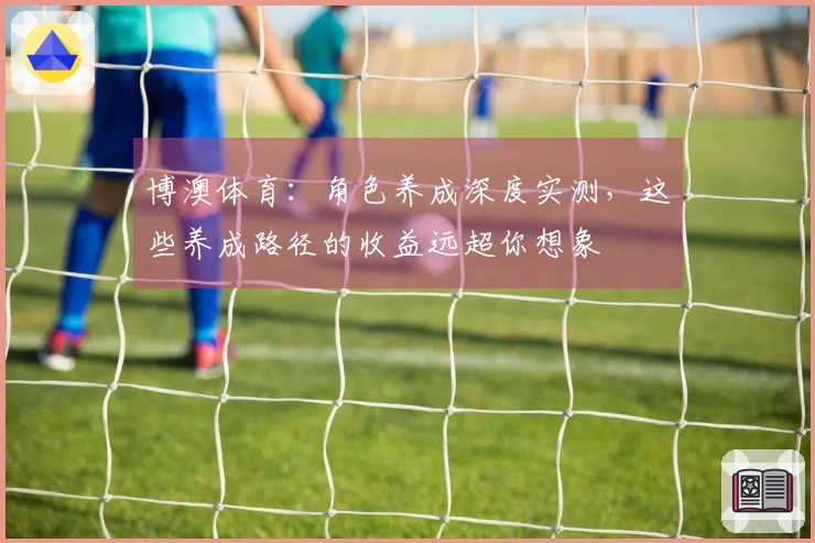 博澳体育:角色养成深度实测,这些养成路径的收益远超你想象