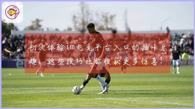 初次体验im电竞平台入口的抽卡乐趣，这些技巧让你收获更多惊喜！