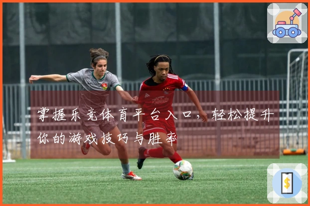 掌握乐竞体育平台入口，轻松提升你的游戏技巧与胜率