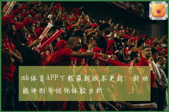mk体育APP下载最新版本更新：新功能评测与优化体验分析