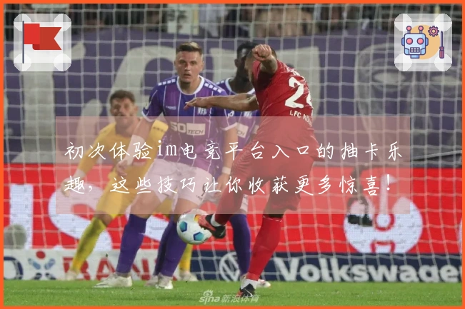 初次体验im电竞平台入口的抽卡乐趣，这些技巧让你收获更多惊喜！