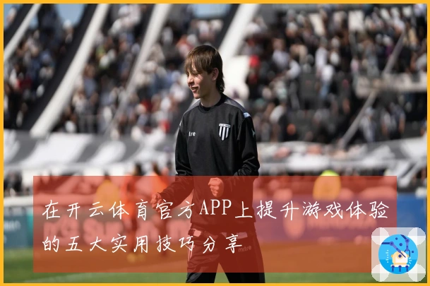 在开云体育官方APP上提升游戏体验的五大实用技巧分享