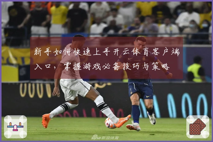 新手如何快速上手开云体育客户端入口，掌握游戏必备技巧与策略