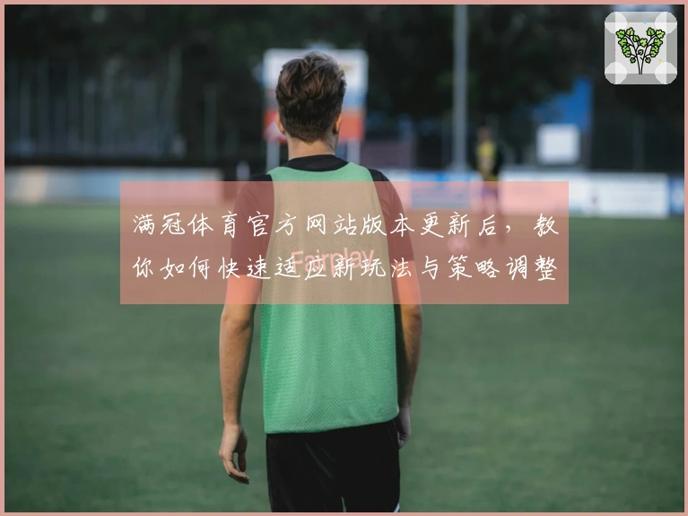 满冠体育官方网站版本更新后，教你如何快速适应新玩法与策略调整