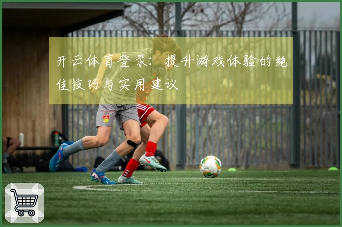 开云体育登录:提升游戏体验的绝佳技巧与实用建议