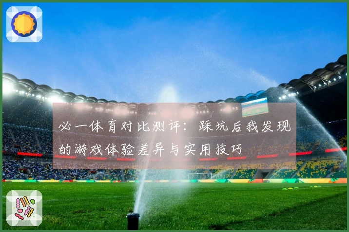 必一体育对比测评:踩坑后我发现的游戏体验差异与实用技巧