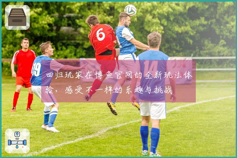 回归玩家在博鱼官网的全新玩法体验，感受不一样的乐趣与挑战