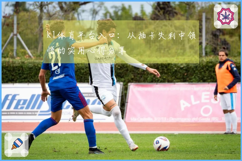 k1体育平台入口：从抽卡失利中领悟的实用心得分享