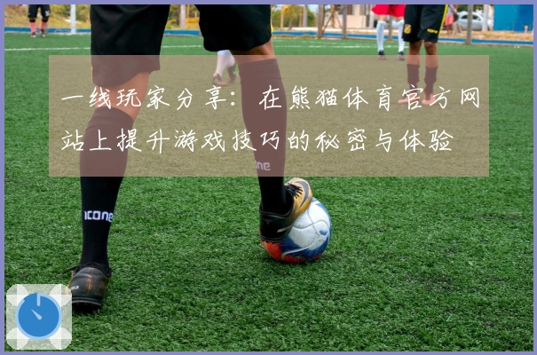 一线玩家分享:在熊猫体育官方网站上提升游戏技巧的秘密与体验