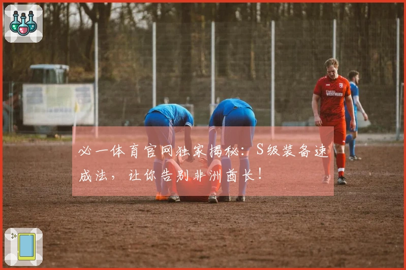 必一体育官网独家揭秘：S级装备速成法，让你告别非洲酋长！