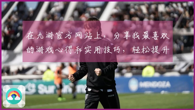 在九游官方网站上，分享我最喜欢的游戏心得和实用技巧，轻松提升你的游戏体验！