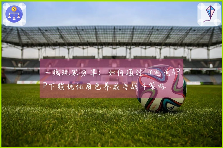 一线玩家分享：如何通过im电竞APP下载优化角色养成与战斗策略