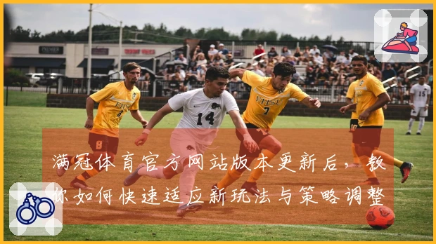 满冠体育官方网站版本更新后，教你如何快速适应新玩法与策略调整