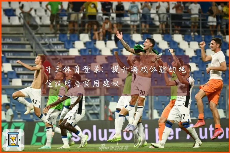 开云体育登录：提升游戏体验的绝佳技巧与实用建议
