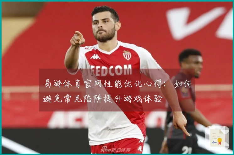 易游体育官网性能优化心得：如何避免常见陷阱提升游戏体验