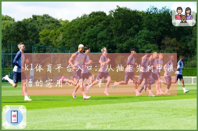 k1体育平台入口：从抽卡失利中领悟的实用心得分享