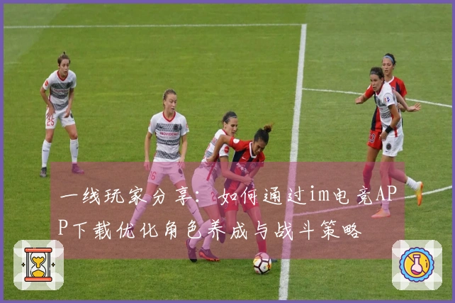 一线玩家分享：如何通过im电竞APP下载优化角色养成与战斗策略