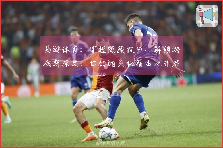 易游体育:掌握隐藏技巧,解锁游戏新深度,你的通关秘籍由此开启